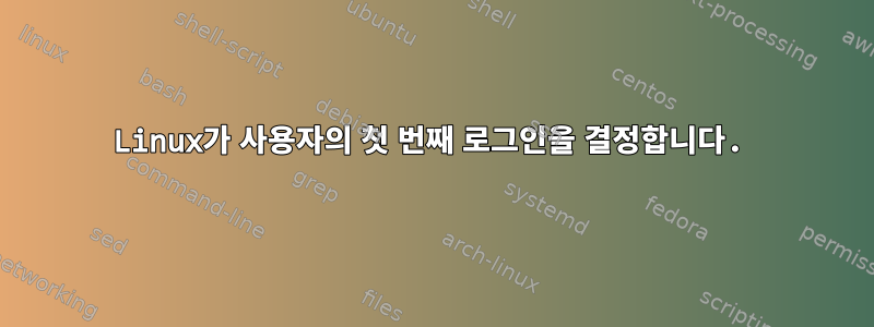 Linux가 사용자의 첫 번째 로그인을 결정합니다.