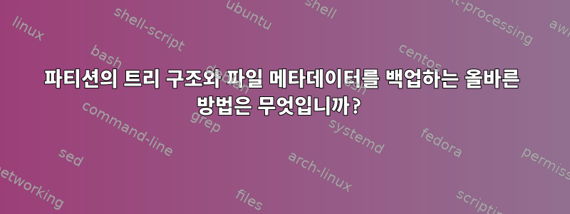 파티션의 트리 구조와 파일 메타데이터를 백업하는 올바른 방법은 무엇입니까?