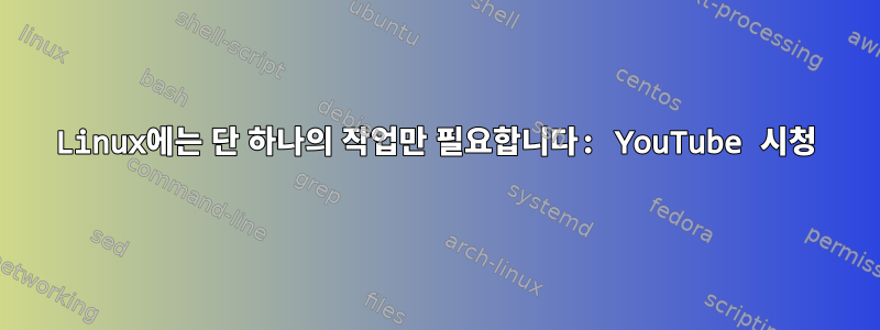 Linux에는 단 하나의 작업만 필요합니다: YouTube 시청