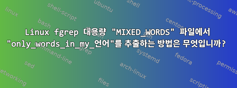 Linux fgrep 대용량 "MIXED_WORDS" 파일에서 "only_words_in_my_언어"를 추출하는 방법은 무엇입니까?