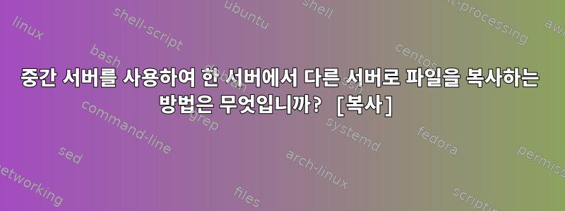 중간 서버를 사용하여 한 서버에서 다른 서버로 파일을 복사하는 방법은 무엇입니까? [복사]