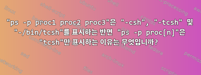 "ps -p proc1 proc2 proc3"은 "-csh", "-tcsh" 및 "-/bin/tcsh"를 표시하는 반면 "ps -p proc[n]"은 "tcsh"만 표시하는 이유는 무엇입니까?