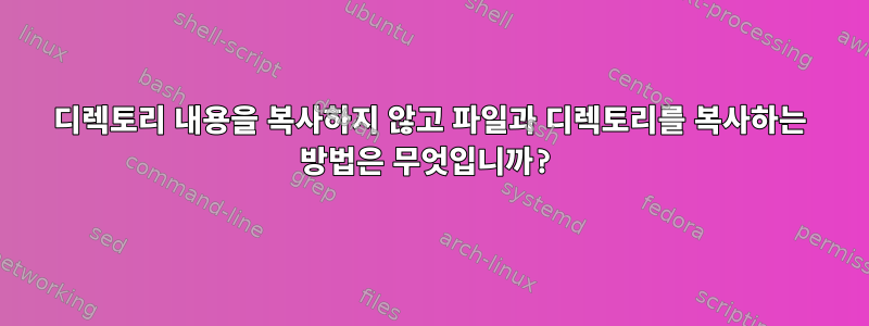 디렉토리 내용을 복사하지 않고 파일과 디렉토리를 복사하는 방법은 무엇입니까?