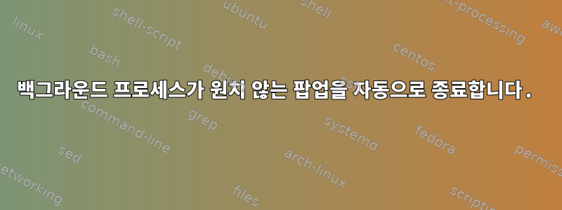 백그라운드 프로세스가 원치 않는 팝업을 자동으로 종료합니다.