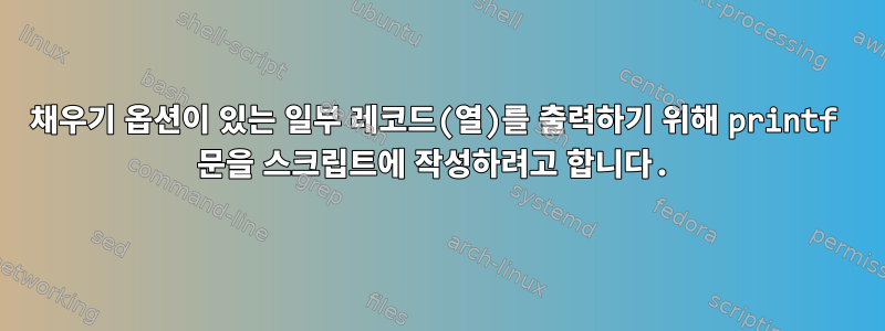 채우기 옵션이 있는 일부 레코드(열)를 출력하기 위해 printf 문을 스크립트에 작성하려고 합니다.