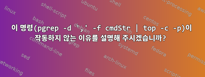 이 명령(pgrep -d ',' -f cmdStr | top -c -p)이 작동하지 않는 이유를 설명해 주시겠습니까?