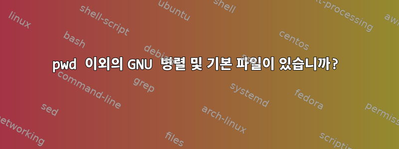 pwd 이외의 GNU 병렬 및 기본 파일이 있습니까?