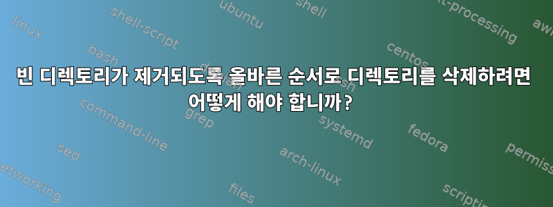 빈 디렉토리가 제거되도록 올바른 순서로 디렉토리를 삭제하려면 어떻게 해야 합니까?