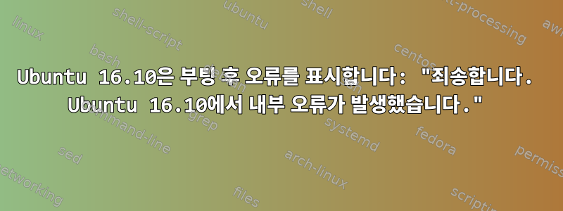 Ubuntu 16.10은 부팅 후 오류를 표시합니다: "죄송합니다. Ubuntu 16.10에서 내부 오류가 발생했습니다."