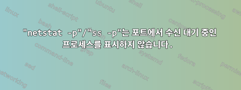 "netstat -p"/"ss -p"는 포트에서 수신 대기 중인 프로세스를 표시하지 않습니다.