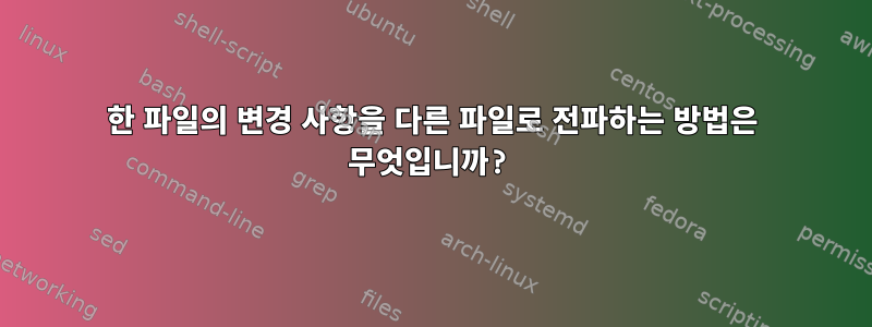 한 파일의 변경 사항을 다른 파일로 전파하는 방법은 무엇입니까?