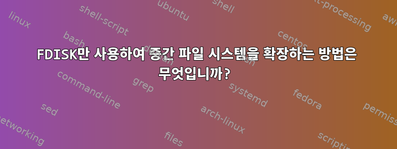 FDISK만 사용하여 중간 파일 시스템을 확장하는 방법은 무엇입니까?