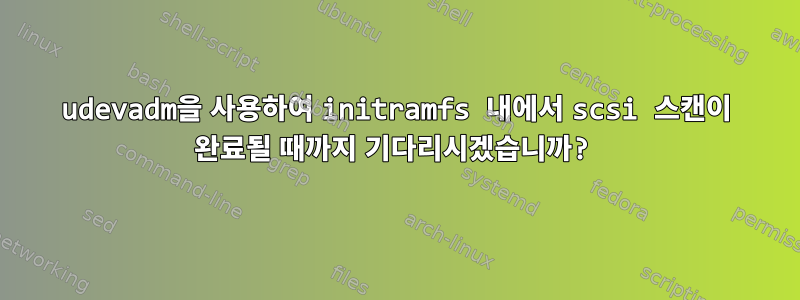 udevadm을 사용하여 initramfs 내에서 scsi 스캔이 완료될 때까지 기다리시겠습니까?