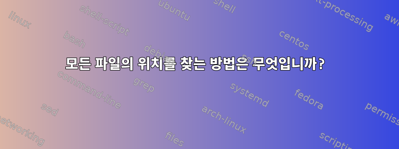 모든 파일의 위치를 ​​찾는 방법은 무엇입니까?