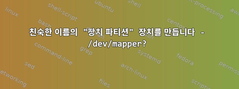 친숙한 이름의 "장치 파티션" 장치를 만듭니다 - /dev/mapper?