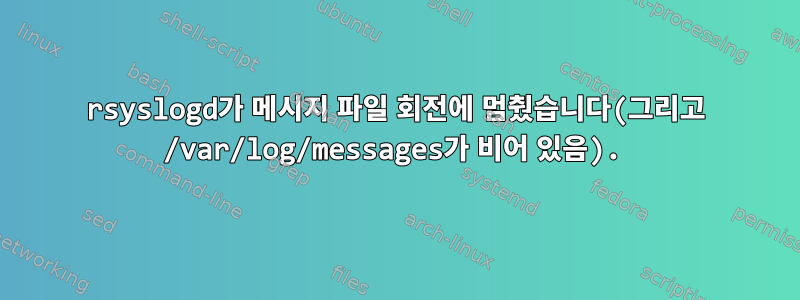 rsyslogd가 메시지 파일 회전에 멈췄습니다(그리고 /var/log/messages가 비어 있음).