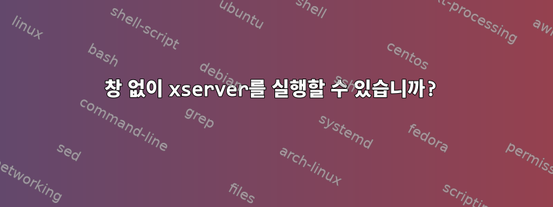 창 없이 xserver를 실행할 수 있습니까?