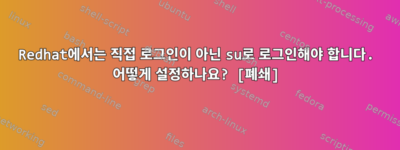 Redhat에서는 직접 로그인이 아닌 su로 로그인해야 합니다. 어떻게 설정하나요? [폐쇄]