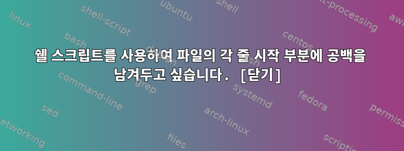 쉘 스크립트를 사용하여 파일의 각 줄 시작 부분에 공백을 남겨두고 싶습니다. [닫기]