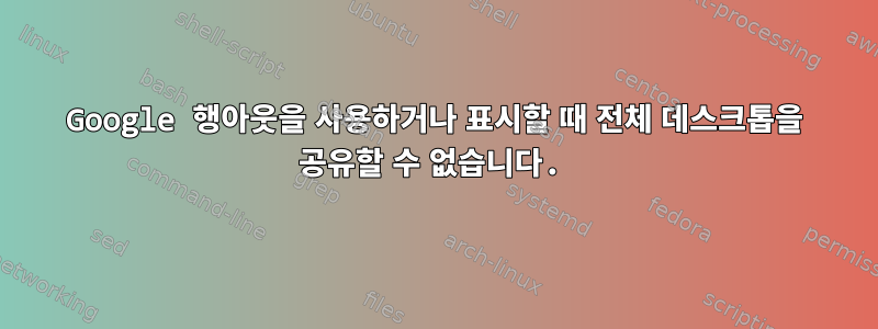 Google 행아웃을 사용하거나 표시할 때 전체 데스크톱을 공유할 수 없습니다.