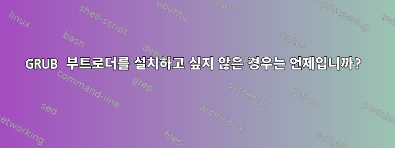 GRUB 부트로더를 설치하고 싶지 않은 경우는 언제입니까?