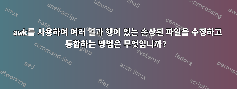 awk를 사용하여 여러 열과 행이 있는 손상된 파일을 수정하고 통합하는 방법은 무엇입니까?