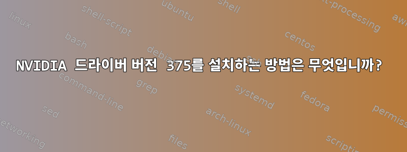 NVIDIA 드라이버 버전 375를 설치하는 방법은 무엇입니까?