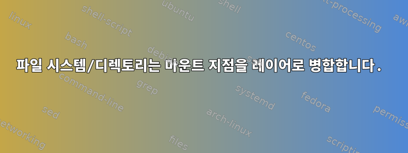 파일 시스템/디렉토리는 마운트 지점을 레이어로 병합합니다.