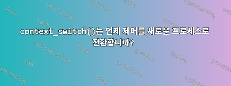 context_switch()는 언제 제어를 새로운 프로세스로 전환합니까?