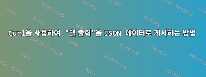 Curl을 사용하여 "쉘 출력"을 JSON 데이터로 게시하는 방법