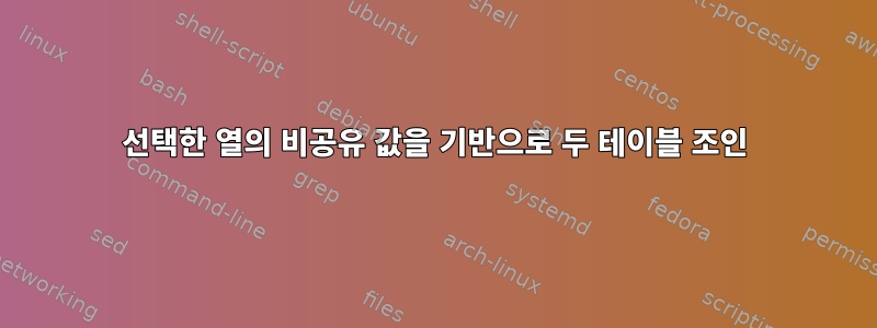 선택한 열의 비공유 값을 기반으로 두 테이블 조인