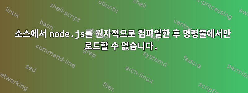 소스에서 node.js를 원자적으로 컴파일한 후 명령줄에서만 로드할 수 없습니다.