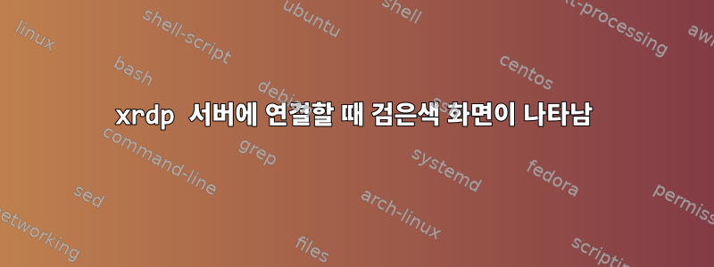 xrdp 서버에 연결할 때 검은색 화면이 나타남