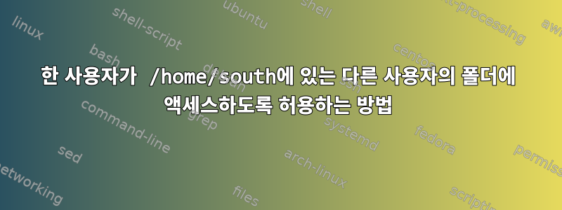 한 사용자가 /home/south에 있는 다른 사용자의 폴더에 액세스하도록 허용하는 방법