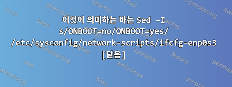 이것이 의미하는 바는 Sed –I s/ONBOOT=no/ONBOOT=yes/ /etc/sysconfig/network-scripts/ifcfg-enp0s3 [닫음]