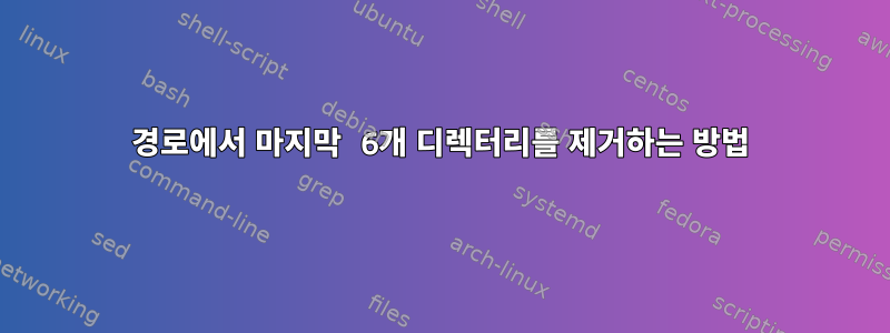 경로에서 마지막 6개 디렉터리를 제거하는 방법