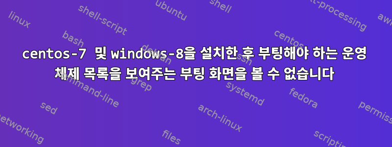 centos-7 및 windows-8을 설치한 후 부팅해야 하는 운영 체제 목록을 보여주는 부팅 화면을 볼 수 없습니다