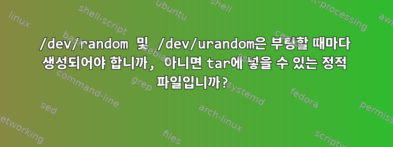 /dev/random 및 /dev/urandom은 부팅할 때마다 생성되어야 합니까, 아니면 tar에 넣을 수 있는 정적 파일입니까?