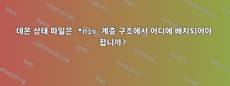 데몬 상태 파일은 *nix 계층 구조에서 어디에 배치되어야 합니까?