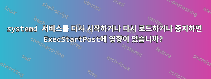 systemd 서비스를 다시 시작하거나 다시 로드하거나 중지하면 ExecStartPost에 영향이 있습니까?