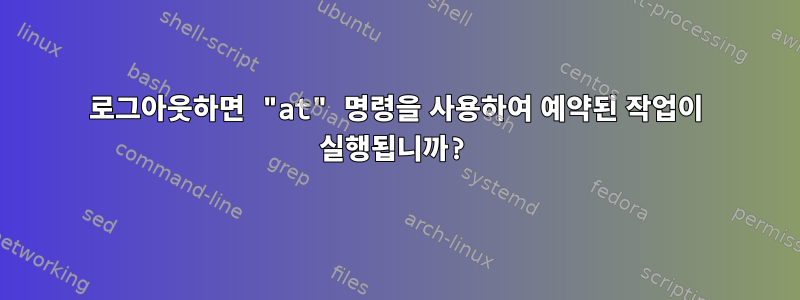 로그아웃하면 "at" 명령을 사용하여 예약된 작업이 실행됩니까?