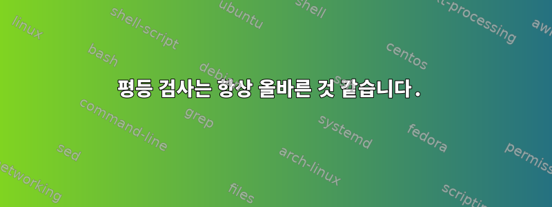 평등 검사는 항상 올바른 것 같습니다.