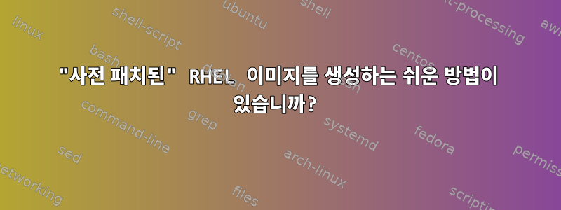 "사전 패치된" RHEL 이미지를 생성하는 쉬운 방법이 있습니까?