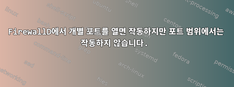 FirewallD에서 개별 포트를 열면 작동하지만 포트 범위에서는 작동하지 않습니다.