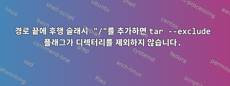 경로 끝에 후행 슬래시 "/"를 추가하면 tar --exclude 플래그가 디렉터리를 제외하지 않습니다.