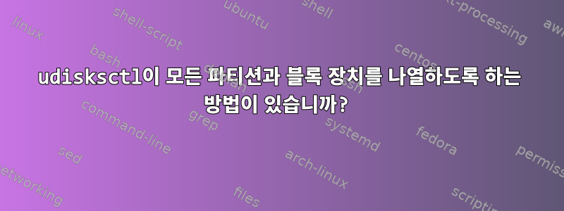 udisksctl이 모든 파티션과 블록 장치를 나열하도록 하는 방법이 있습니까?