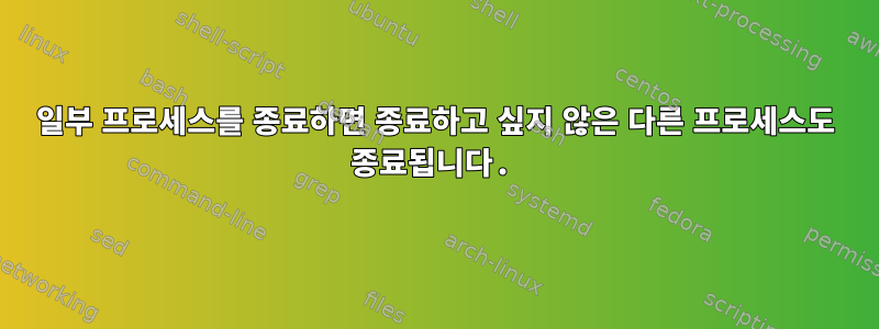 일부 프로세스를 종료하면 종료하고 싶지 않은 다른 프로세스도 종료됩니다.