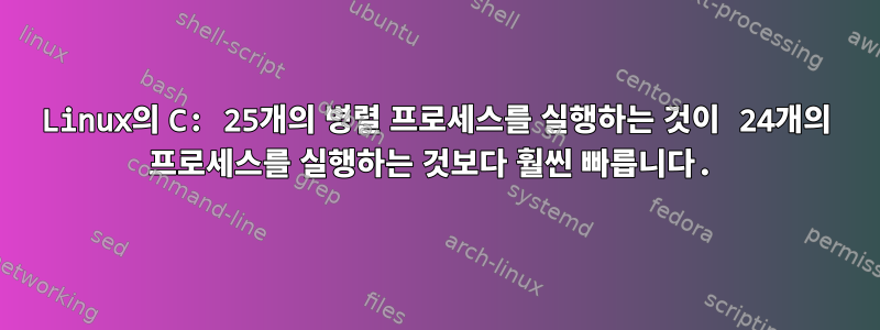 Linux의 C: 25개의 병렬 프로세스를 실행하는 것이 24개의 프로세스를 실행하는 것보다 훨씬 빠릅니다.