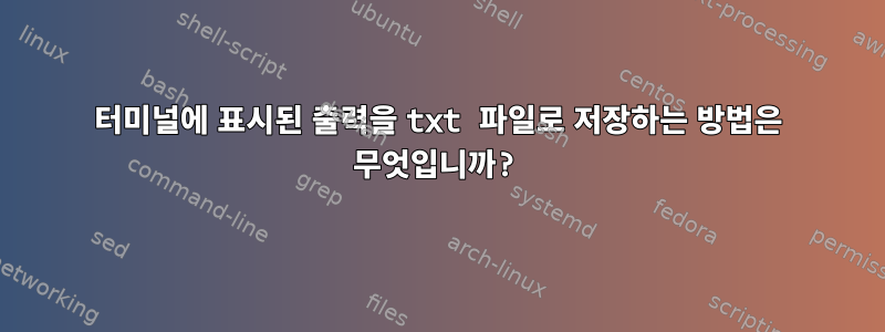 터미널에 표시된 출력을 txt 파일로 저장하는 방법은 무엇입니까?