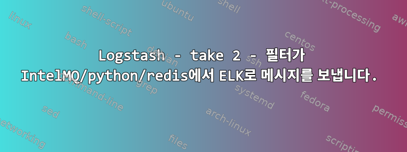 Logstash - take 2 - 필터가 IntelMQ/python/redis에서 ELK로 메시지를 보냅니다.